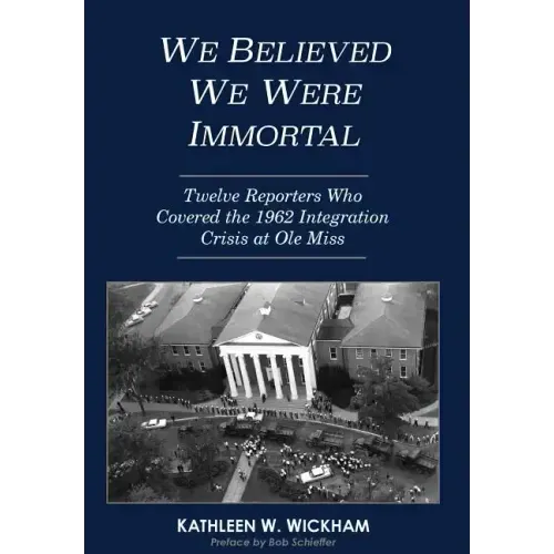 We Believed We Were Immortal: Twelve Reporters Who Covered the 1962 Integration Crisis at Ole Miss