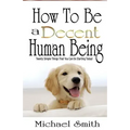 How To Be A Decent Human Being: Twenty Simple Things That You Can Do Starting Today!