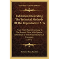 Exhibition Illustrating the Technical Methods of the Reproductive Arts: From the Fifteenth Century to the Present Time, with Special Reference to the