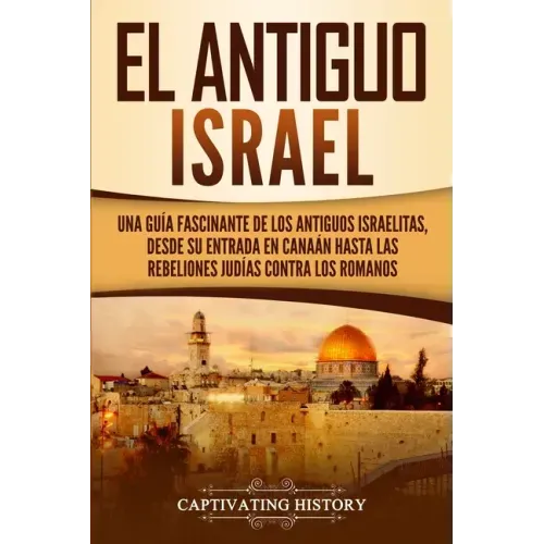 El Antiguo Israel: Una Guía Fascinante de los Antiguos Israelitas, Desde su Entrada en Canaán Hasta las Rebeliones Judías contra los Romanos