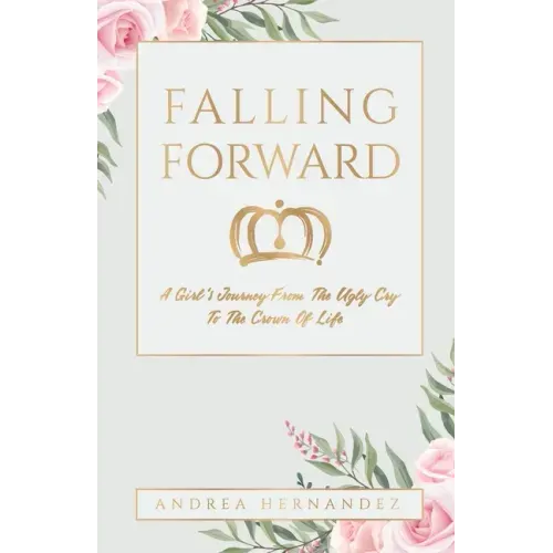 Falling Forward: A Girl's Journey From The Ugly Cry To The Crown Of Life