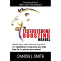 The Testosterone Boosting Manual: Lifestyle hacks, power foods and easy recipes that jumpstart your energy, boost your libido, lower fat and enhance y