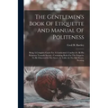 The Gentlemen's Book Of Etiquette And Manual Of Politeness: Being A Complete Guide For A Gentleman's Conduct In All His Relations Towards Society: Con