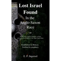 Lost Israel Found In the Anglo-Saxon Race: The Promises made to Abraham, to Isaac, and to Jacob, all fulfilled in the Anglo-Saxon Race.