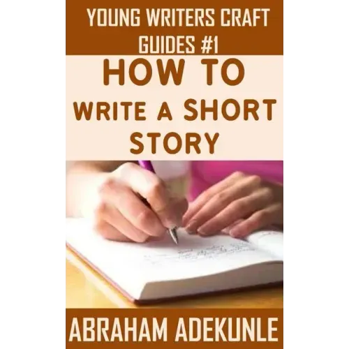The Ultimate Guide on How to Write a Short Story: The Beginner's Easy Way to Create and Write a Story from Scratch