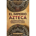 El Imperio azteca: Un apasionante recorrido por la historia de los aztecas, a partir del asentamiento en el valle de México