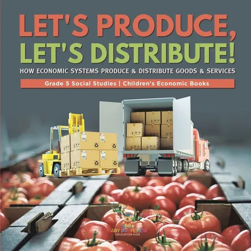 Let's Produce, Let's Distribute!: How Economic Systems Produce & Distribute Goods & Services Grade 5 Social Studies Children's Economic Books