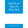 Original tales and ballads in the Yorkshire dialect, known also as Inglis, the language of the Angles, and the Northumbrian dialect: spoken to-day in