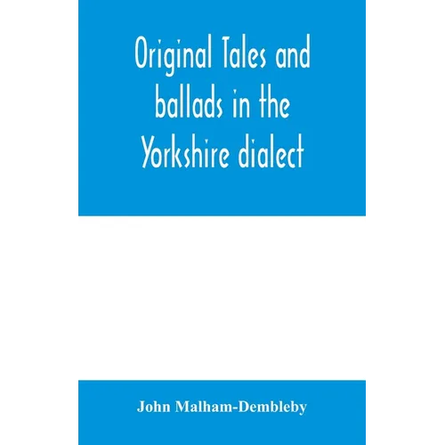 Original tales and ballads in the Yorkshire dialect, known also as Inglis, the language of the Angles, and the Northumbrian dialect: spoken to-day in