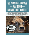 The Complete Guide in Raising Miniature Cattle: All You Need To Know In Raising Miniature Cattle for Milk, Meat, Hobby Farming, and Expert Tips on Fee
