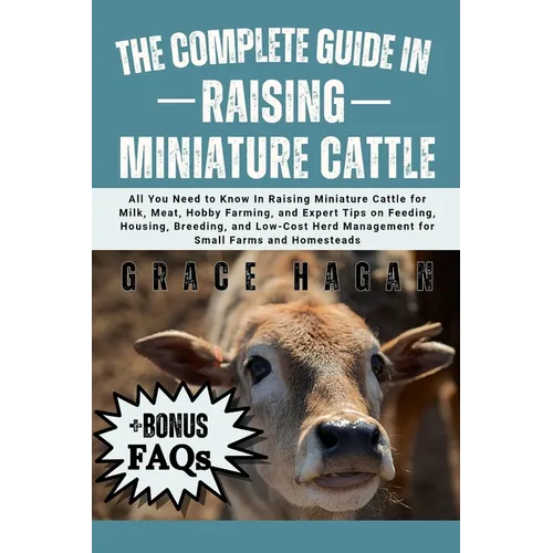 The Complete Guide in Raising Miniature Cattle: All You Need To Know In Raising Miniature Cattle for Milk, Meat, Hobby Farming, and Expert Tips on Fee