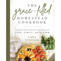 The Grace-Filled Homestead Cookbook: Garden-Fresh Recipes Celebrating Food, Family, and the Farm