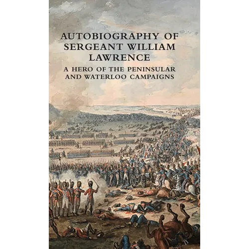 Autobiography of Sergeant William Lawrence: A Hero of the Peninsular and Waterloo Campaigns
