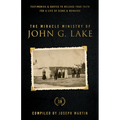 The Miracle Ministry of John G. Lake: Testimonies and Quotes to Release Your Faith for a Life of Signs and Wonders