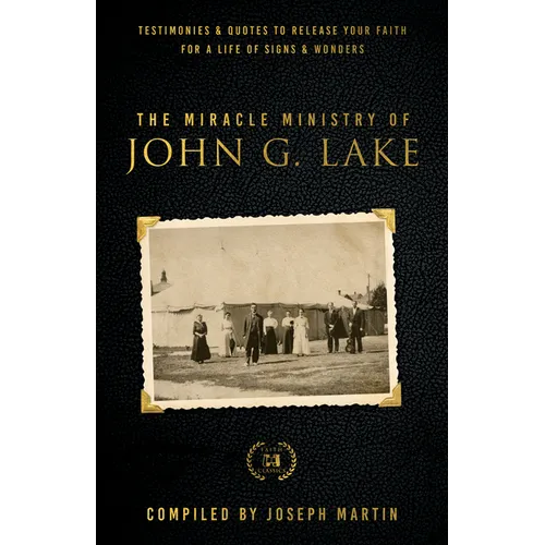 The Miracle Ministry of John G. Lake: Testimonies and Quotes to Release Your Faith for a Life of Signs and Wonders