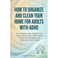 How to Organize and Clean Your Home For Adults with ADHD: A Compassionate System That Helps Adults With ADHD Tame Clutter, Build Habits, and Maintain