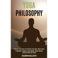 Yoga Philosophy: Essential Yoga Poses to Transform Your Mind, Body & Spirit (A Beginner's Guide to Lose Weight, Obtain Mental Clarity & Find True Focu