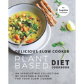 Delicious Slow Cooker Plant Based Diet Cookbook: An Irresistible Collection of Vegetable Recipes for Your Slow Cooker