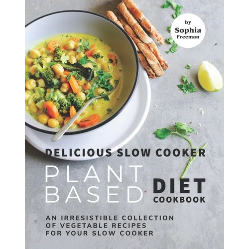 Delicious Slow Cooker Plant Based Diet Cookbook: An Irresistible Collection of Vegetable Recipes for Your Slow Cooker