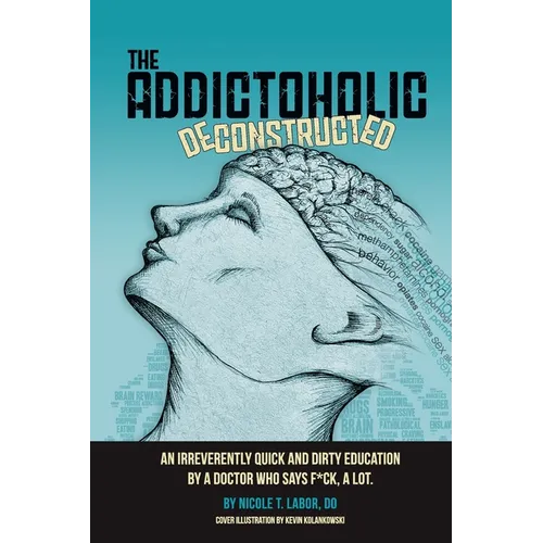 The Addictoholic Deconstructed: An irreverantly quick and dirty education by a doctor who says f*ck a lot