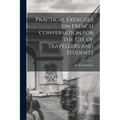 Practical Exercises on French Conversation for the Use of Travellers and Students