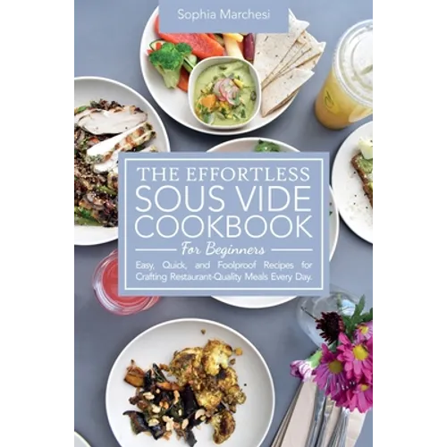 The Effortless Sous Vide Cookbook for Beginners: Easy, Quick, and Foolproof Recipes for Crafting Restaurant-Quality Meals Every Day.