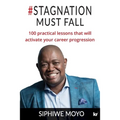 #Stagnation Must Fall: 100 practical lessons that will activate your career progression