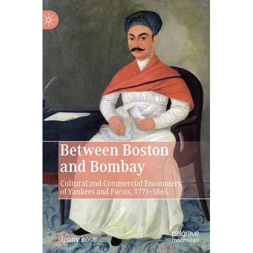 Between Boston and Bombay: Cultural and Commercial Encounters of Yankees and Parsis, 1771-1865