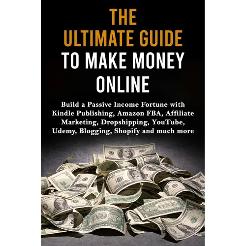 The Ultimate Guide to Make Money Online: Build a Passive Income Fortune with Kindle Publishing, Amazon FBA, Affiliate Marketing, Dropshipping, YouTube
