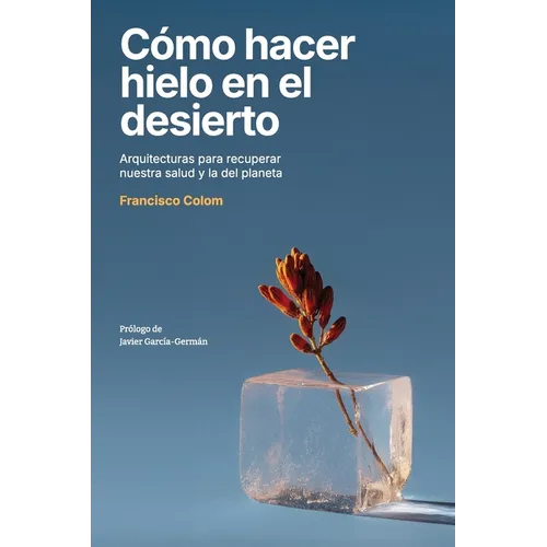Cómo hacer hielo en el desierto: Arquitecturas para recuperar nuestra salud y la del planeta (Arquitectura, sostenibilidad, medio ambiente, diseño) (N