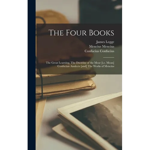 The Four Books: The Great Learning, The Doctrine of the Mear [i.e. Mean] Confucian Analects [and] The Works of Mencius