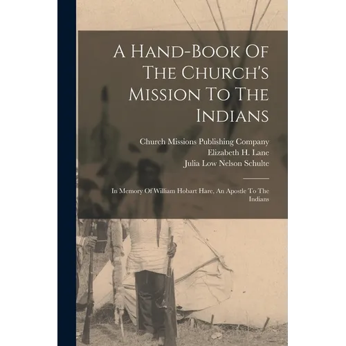 A Hand-book Of The Church's Mission To The Indians: In Memory Of William Hobart Hare, An Apostle To The Indians
