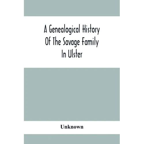 A Genealogical History Of The Savage Family In Ulster; Being A Revision And Enlargement Of Certain Chapters Of "The Savages Of The Ards,"