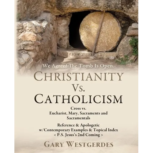We Agree! The Tomb Is Open CHRISTIANITY VS. CATHOLICISM: Cross vs. Eucharist, Mary, Sacraments and Sacramentals Reference & Apologetic w/Contemporary