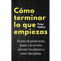 Cómo terminar lo que empiezas: El arte de perseverar, pasar a la acción, ejecutar los planes y tener disciplina