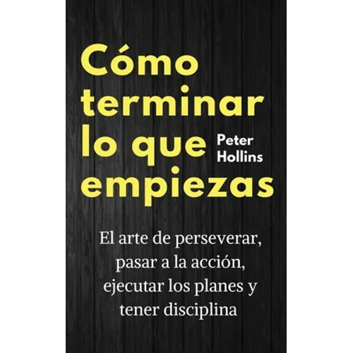 Cómo terminar lo que empiezas: El arte de perseverar, pasar a la acción, ejecutar los planes y tener disciplina