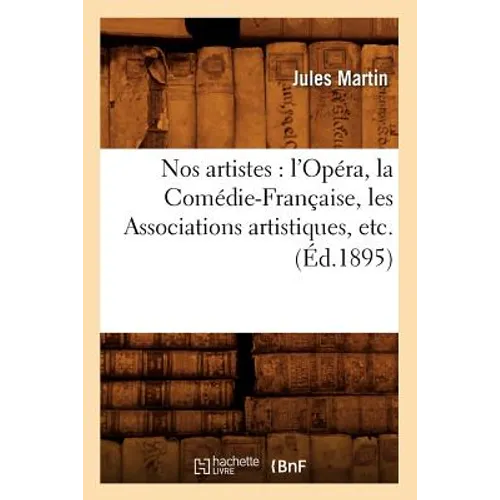 Nos Artistes: l'Opéra, La Comédie-Française, Les Associations Artistiques, Etc. (Éd.1895)