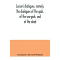 Lucian's dialogues, namely, the dialogues of the gods, of the sea-gods, and of the dead; Zeus the tragedian, the ferry-boat, etc