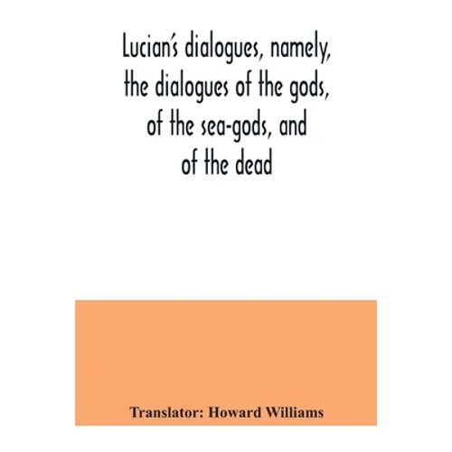 Lucian's dialogues, namely, the dialogues of the gods, of the sea-gods, and of the dead; Zeus the tragedian, the ferry-boat, etc