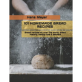 101 Homemade Bread Recipes: Bread recipes all over the world, bread history, baking tips & secrets