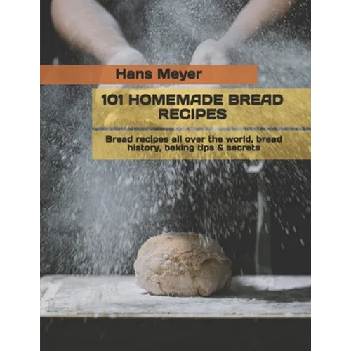 101 Homemade Bread Recipes: Bread recipes all over the world, bread history, baking tips & secrets