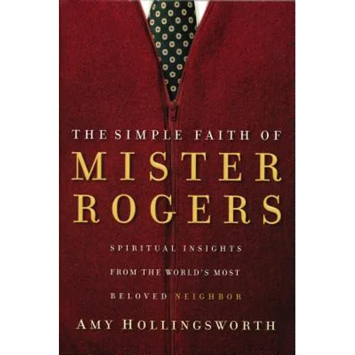The Simple Faith of Mister Rogers: Spiritual Insights from the World's Most Beloved Neighbor
