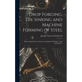 Drop Forging, die Sinking and Machine Forming of Steel; Modern Shop Practice, Processes, Methods, Machines, Tools and Details ..