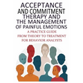 Acceptance And Commitment Therapy And The Management Of Painful Emotions: "A Practice Guide From Theory To Treatment For Behavior Analysts"