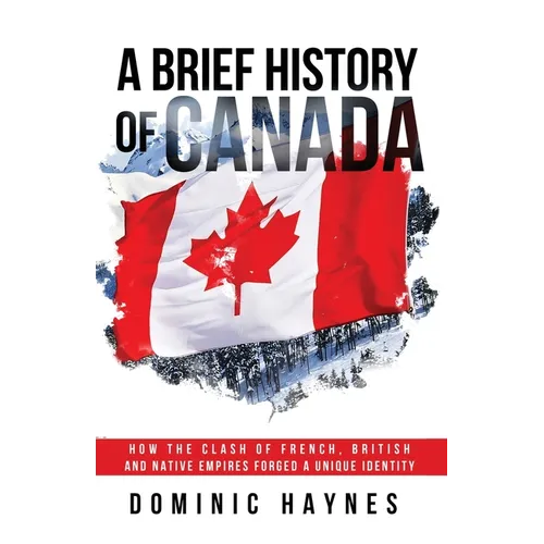 A Brief History of Canada: How the Clash of French, British and Native Empires Forged a Unique Identity