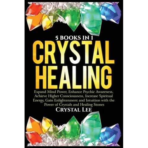 Crystal Healing: 5 Books in 1: Expand Mind Power, Enhance Psychic Awareness, Achieve Higher Consciousness, Increase Spiritual Energy, Gain Enlightenme