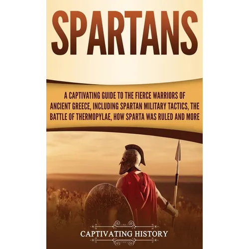 Spartans: A Captivating Guide to the Fierce Warriors of Ancient Greece, Including Spartan Military Tactics, the Battle of Thermopylae, How Sparta Was