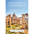 Rebuilding the Renaissance: Volume I, The Ancient Roman World