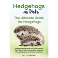 Hedgehogs as Pets: Hedgehogs General Info, Purchasing, Care, Cost, Keeping, Health, Supplies, Food, Breeding and More Included! The Ultim