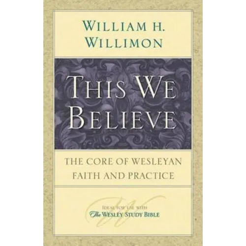 This We Believe: The Core of Wesleyan Faith and Practice